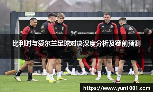 比利时与爱尔兰足球对决深度分析及赛前预测