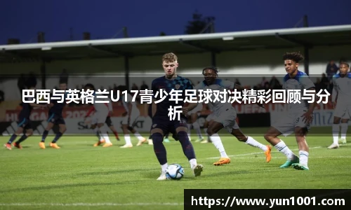 巴西与英格兰U17青少年足球对决精彩回顾与分析