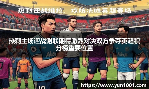 热刺主场迎战谢联期待激烈对决双方争夺英超积分榜重要位置