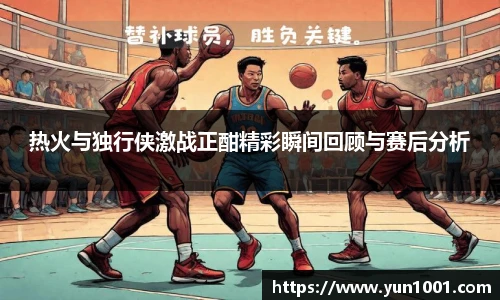 热火与独行侠激战正酣精彩瞬间回顾与赛后分析