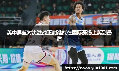 英中男篮对决激战正酣谁能在国际赛场上笑到最后