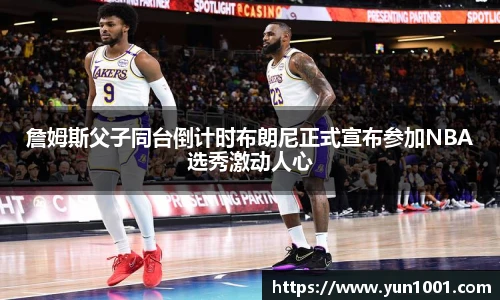 詹姆斯父子同台倒计时布朗尼正式宣布参加NBA选秀激动人心