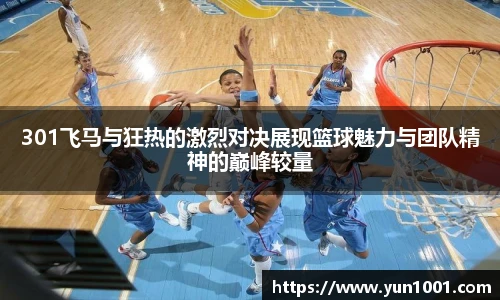 301飞马与狂热的激烈对决展现篮球魅力与团队精神的巅峰较量