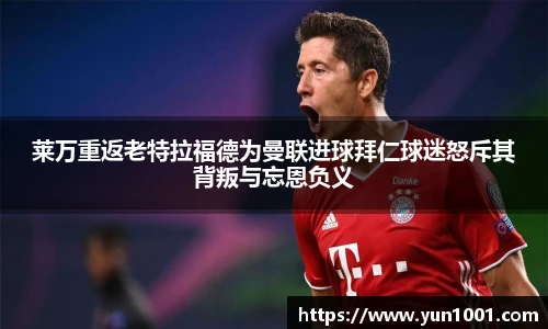 莱万重返老特拉福德为曼联进球拜仁球迷怒斥其背叛与忘恩负义